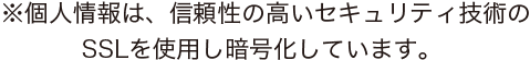 ※個人情報は、信頼性の高いセキュリティ技術のSSLを使用し暗号化しています。